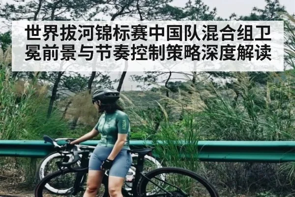 世界拔河锦标赛中国队混合组卫冕前景与节奏控制策略深度解读